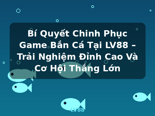 Bí Quyết Chinh Phục Game Bắn Cá Tại LV88 – Trải Nghiệm Đỉnh Cao Và Cơ Hội Thắng Lớn - LV88
