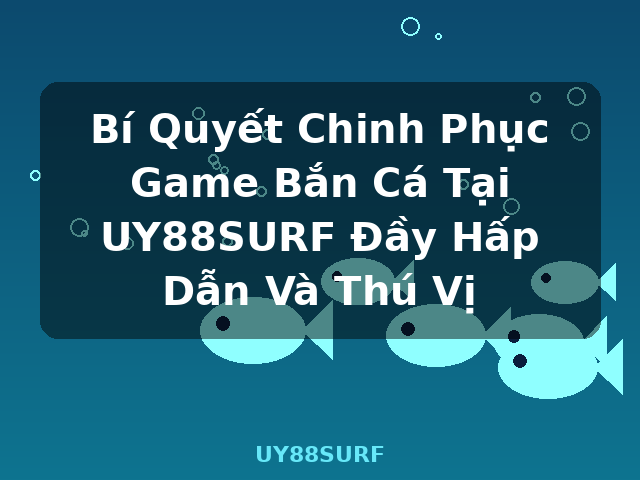 Bí Quyết Chinh Phục Game Bắn Cá Tại UY88SURF Đầy Hấp Dẫn Và Thú Vị - UY88SURF