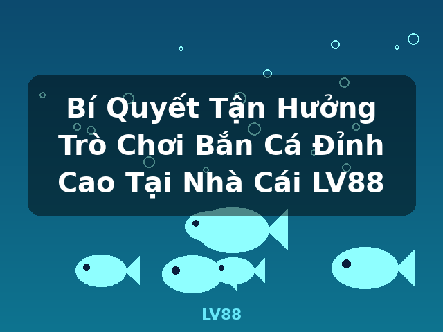 Bí Quyết Tận Hưởng Trò Chơi Bắn Cá Đỉnh Cao Tại Nhà Cái LV88 - LV88
