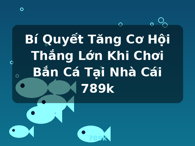 Bí Quyết Tăng Cơ Hội Thắng Lớn Khi Chơi Bắn Cá Tại Nhà Cái 789k - 789k