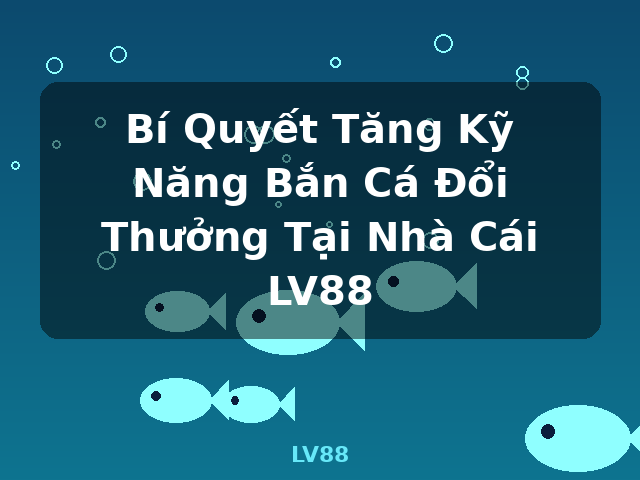 Bí Quyết Tăng Kỹ Năng Bắn Cá Đổi Thưởng Tại Nhà Cái LV88 - LV88