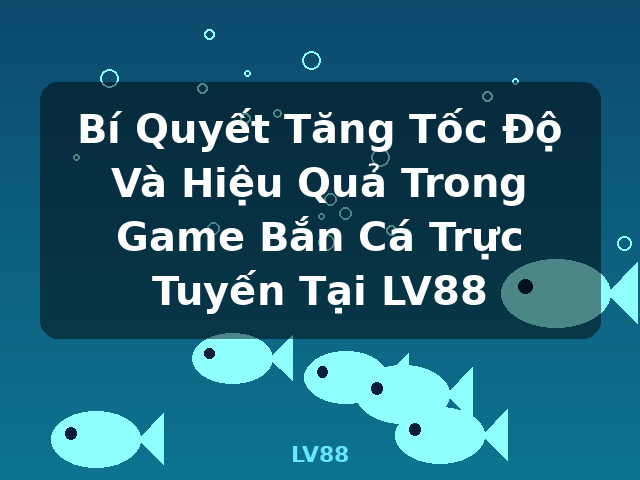 Bí Quyết Tăng Tốc Độ Và Hiệu Quả Trong Game Bắn Cá Trực Tuyến Tại LV88 - LV88
