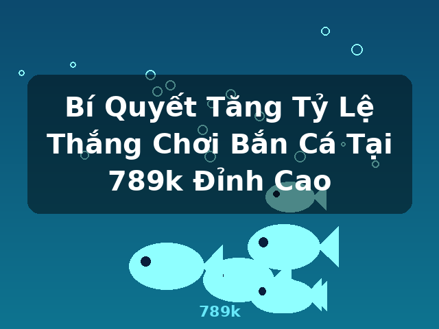 Bí Quyết Tăng Tỷ Lệ Thắng Chơi Bắn Cá Tại 789k Đỉnh Cao - 789k