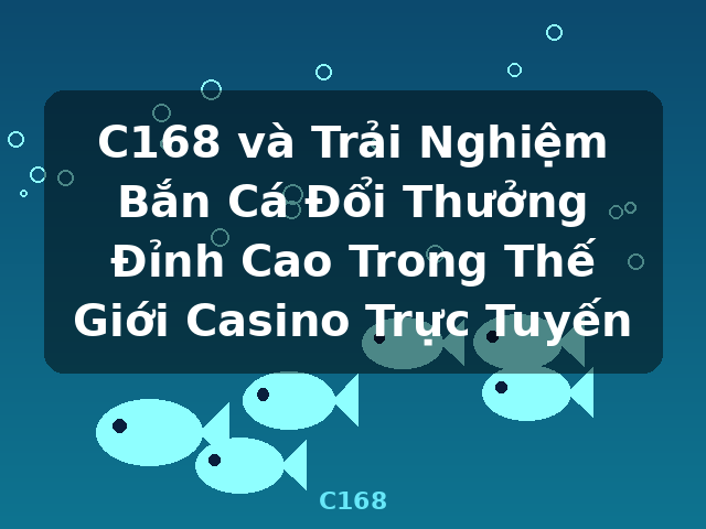 C168 và Trải Nghiệm Bắn Cá Đổi Thưởng Đỉnh Cao Trong Thế Giới Casino Trực Tuyến - C168