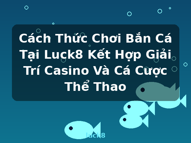 Cách Thức Chơi Bắn Cá Tại Luck8 Kết Hợp Giải Trí Casino Và Cá Cược Thể Thao - luck8