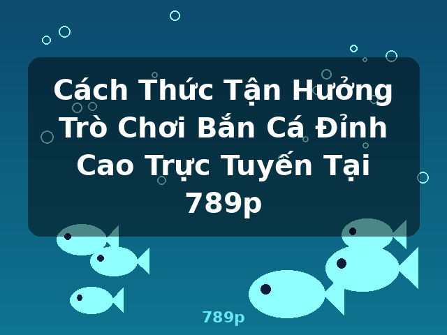 Cách Thức Tận Hưởng Trò Chơi Bắn Cá Đỉnh Cao Trực Tuyến Tại 789p - 789p