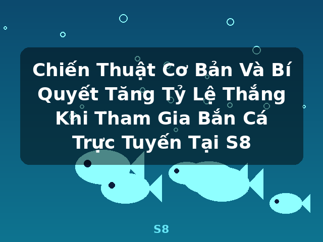 Chiến Thuật Cơ Bản Và Bí Quyết Tăng Tỷ Lệ Thắng Khi Tham Gia Bắn Cá Trực Tuyến Tại S8 - S8