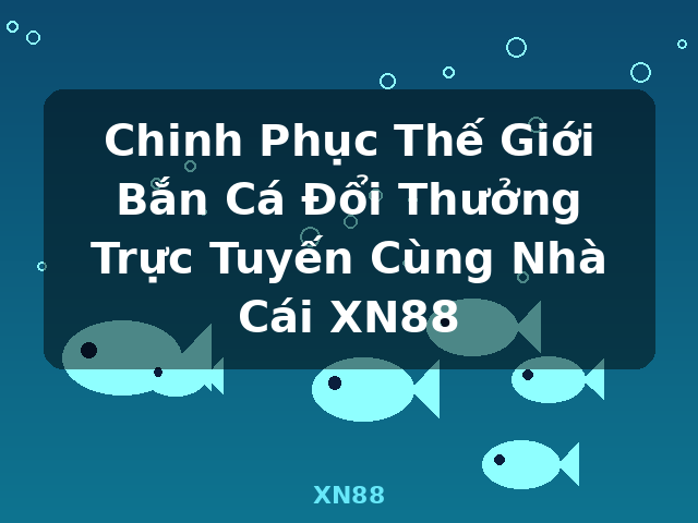 Chinh Phục Thế Giới Bắn Cá Đổi Thưởng Trực Tuyến Cùng Nhà Cái XN88 - XN88