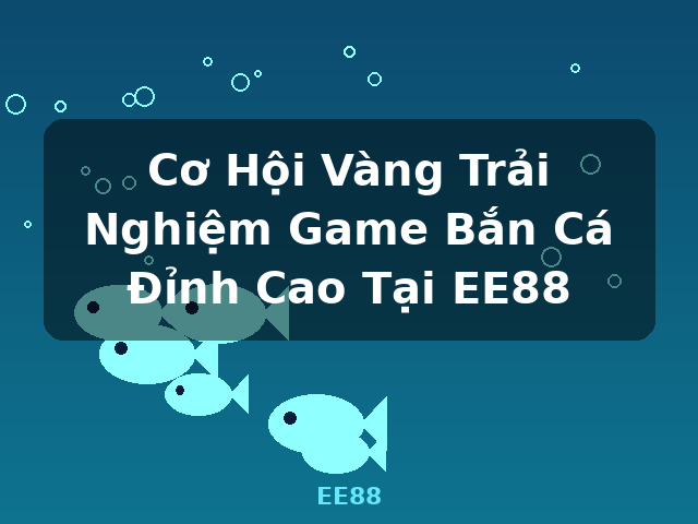Cơ Hội Vàng Trải Nghiệm Game Bắn Cá Đỉnh Cao Tại EE88 - EE88 Cơ Hội Vàng Trải Nghiệm Game Bắn Cá Đỉnh Cao Tại EE88 - EE88