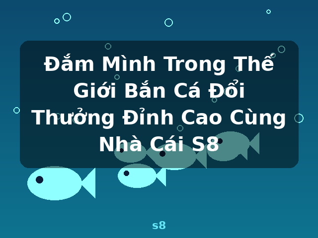 Đắm Mình Trong Thế Giới Bắn Cá Đổi Thưởng Đỉnh Cao Cùng Nhà Cái S8 - s8
