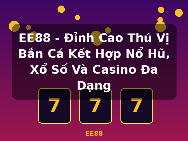 EE88 - Đỉnh Cao Thú Vị Bắn Cá Kết Hợp Nổ Hũ, Xổ Số Và Casino Đa Dạng - EE88
