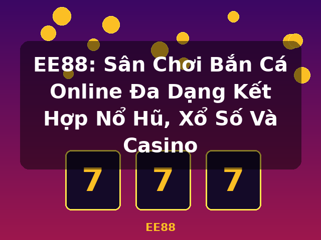 EE88: Sân Chơi Bắn Cá Online Đa Dạng Kết Hợp Nổ Hũ, Xổ Số Và Casino - EE88