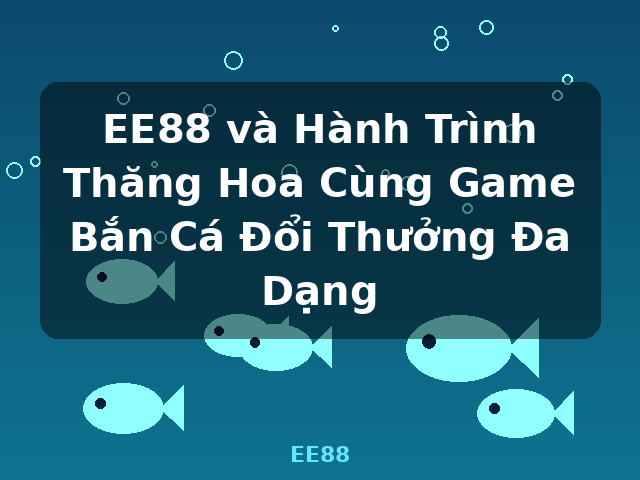 EE88 và Hành Trình Thăng Hoa Cùng Game Bắn Cá Đổi Thưởng Đa Dạng - EE88