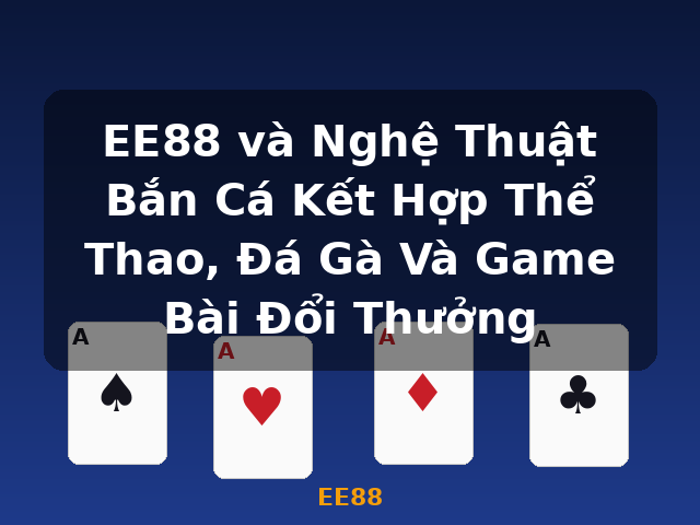 EE88 và Nghệ Thuật Bắn Cá Kết Hợp Thể Thao, Đá Gà Và Game Bài Đổi Thưởng - EE88