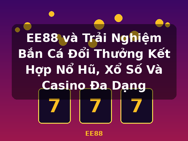 EE88 và Trải Nghiệm Bắn Cá Đổi Thưởng Kết Hợp Nổ Hũ, Xổ Số Và Casino Đa Dạng - EE88 EE88 và Trải Nghiệm Bắn Cá Đổi Thưởng Kết Hợp Nổ Hũ, Xổ Số Và Casino Đa Dạng - EE88