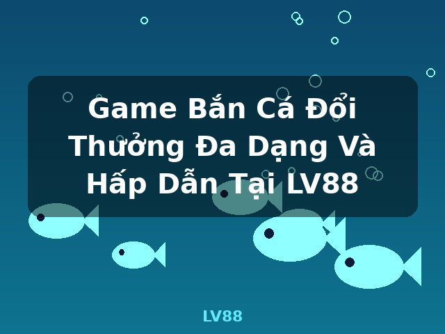 Game Bắn Cá Đổi Thưởng Đa Dạng Và Hấp Dẫn Tại LV88 - LV88 Game Bắn Cá Đổi Thưởng Đa Dạng Và Hấp Dẫn Tại LV88 - LV88