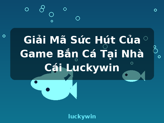 Giải Mã Sức Hút Của Game Bắn Cá Tại Nhà Cái Luckywin - luckywin