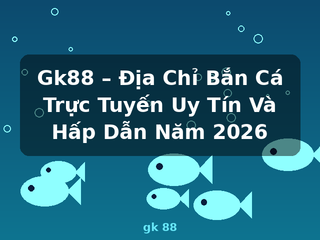 Gk88 – Địa Chỉ Bắn Cá Trực Tuyến Uy Tín Và Hấp Dẫn Năm 2026 - gk 88