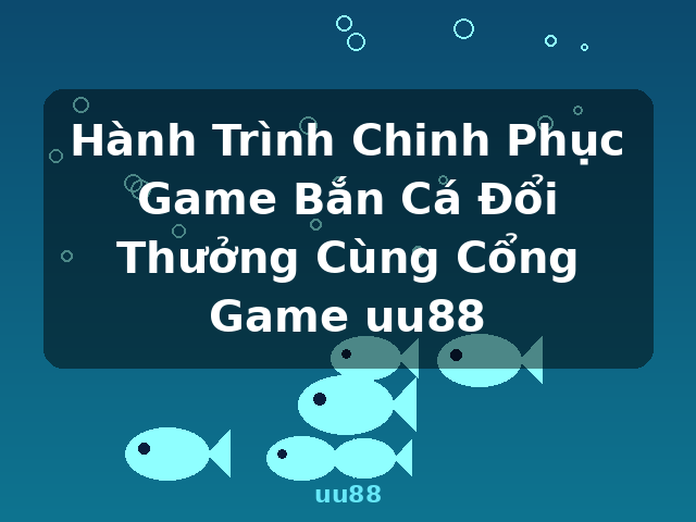 Hành Trình Chinh Phục Game Bắn Cá Đổi Thưởng Cùng Cổng Game uu88 - uu88