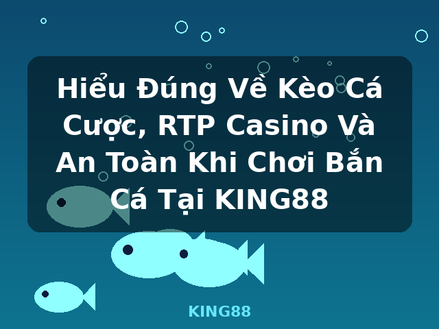 Hiểu Đúng Về Kèo Cá Cược, RTP Casino Và An Toàn Khi Chơi Bắn Cá Tại KING88 - KING88