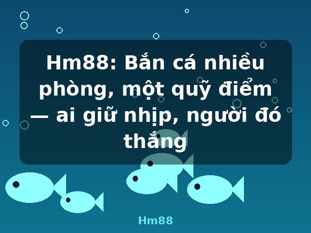 Hm88: Bắn cá nhiều phòng, một quỹ điểm — ai giữ nhịp, người đó thắng - Hm88