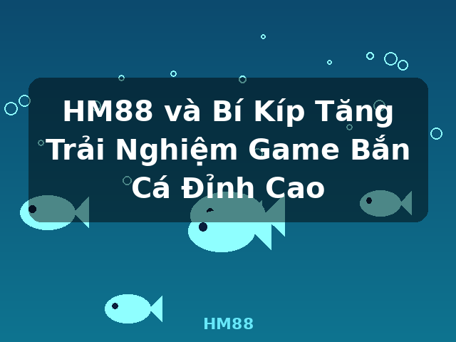 HM88 và Bí Kíp Tăng Trải Nghiệm Game Bắn Cá Đỉnh Cao - HM88