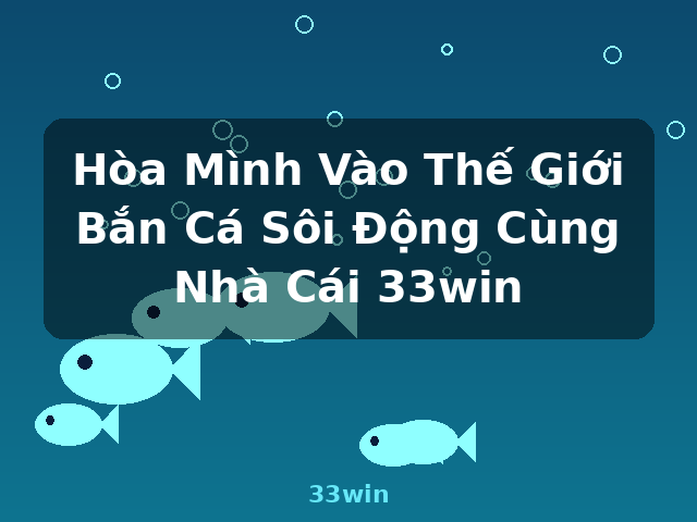 Hòa Mình Vào Thế Giới Bắn Cá Sôi Động Cùng Nhà Cái 33win - 33win