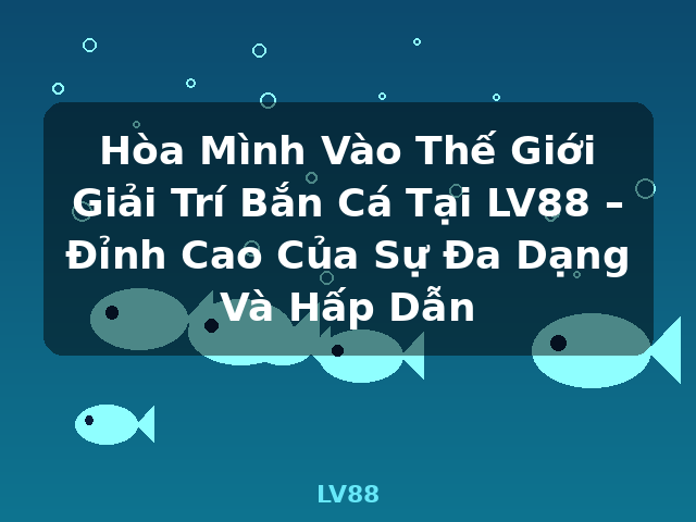 Hòa Mình Vào Thế Giới Giải Trí Bắn Cá Tại LV88 – Đỉnh Cao Của Sự Đa Dạng Và Hấp Dẫn - LV88