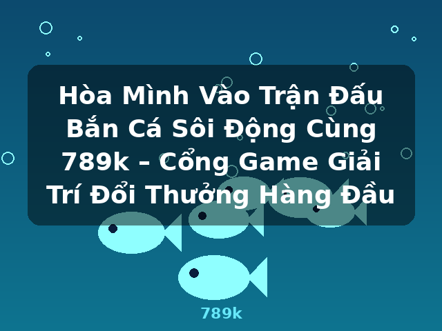 Hòa Mình Vào Trận Đấu Bắn Cá Sôi Động Cùng 789k – Cổng Game Giải Trí Đổi Thưởng Hàng Đầu - 789k