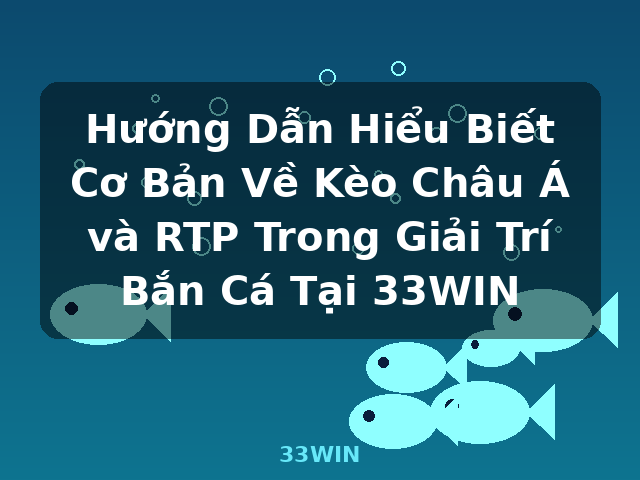Hướng Dẫn Hiểu Biết Cơ Bản Về Kèo Châu Á và RTP Trong Giải Trí Bắn Cá Tại 33WIN - 33WIN