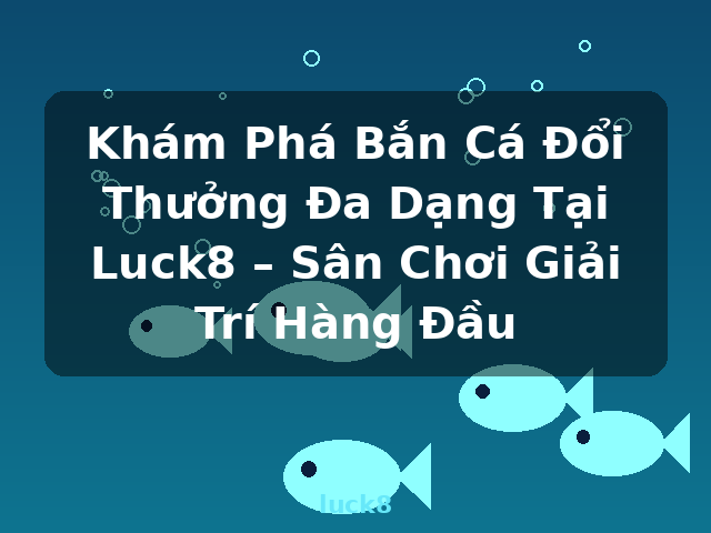 Khám Phá Bắn Cá Đổi Thưởng Đa Dạng Tại Luck8 – Sân Chơi Giải Trí Hàng Đầu - luck8