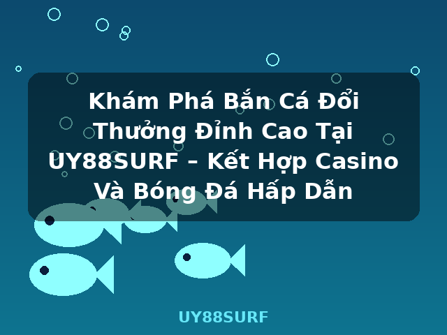 Khám Phá Bắn Cá Đổi Thưởng Đỉnh Cao Tại UY88SURF – Kết Hợp Casino Và Bóng Đá Hấp Dẫn - UY88SURF