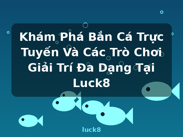 Khám Phá Bắn Cá Trực Tuyến Và Các Trò Chơi Giải Trí Đa Dạng Tại Luck8 - luck8