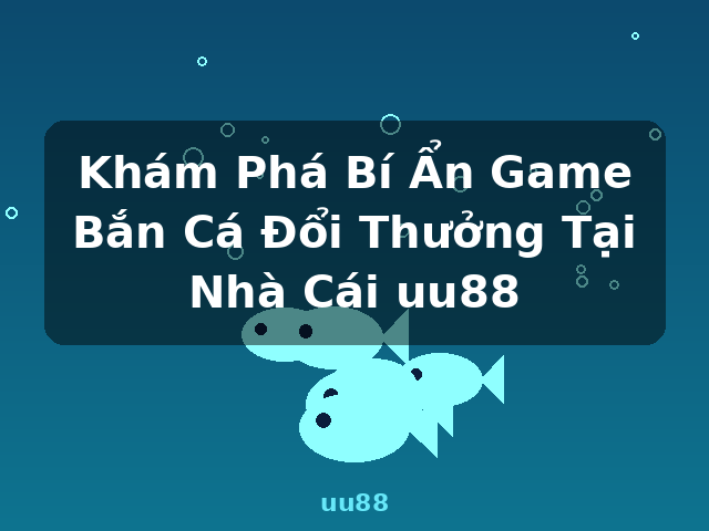 Khám Phá Bí Ẩn Game Bắn Cá Đổi Thưởng Tại Nhà Cái uu88 - uu88