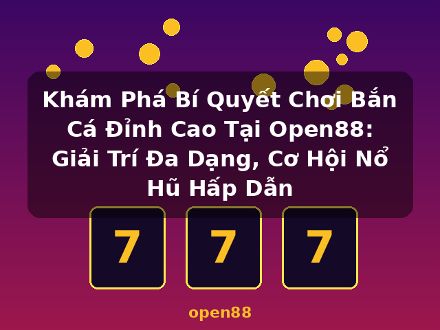 Khám Phá Bí Quyết Chơi Bắn Cá Đỉnh Cao Tại Open88: Giải Trí Đa Dạng, Cơ Hội Nổ Hũ Hấp Dẫn - open88
