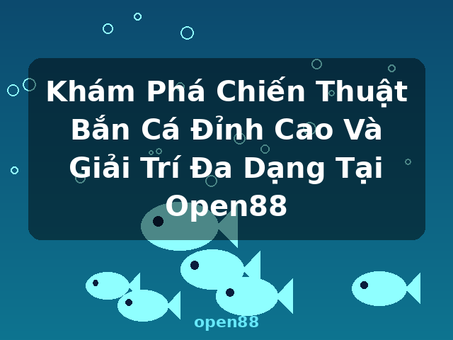 Khám Phá Chiến Thuật Bắn Cá Đỉnh Cao Và Giải Trí Đa Dạng Tại Open88 - open88