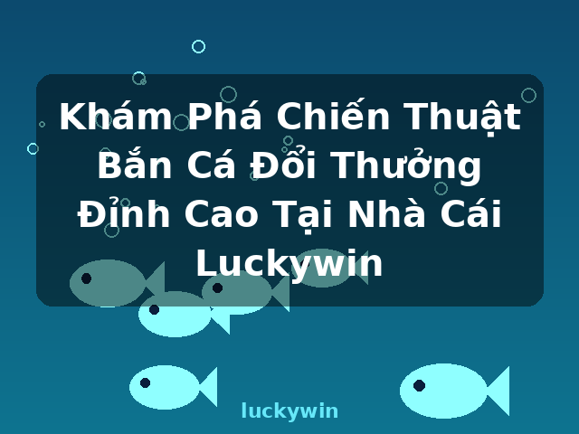 Khám Phá Chiến Thuật Bắn Cá Đổi Thưởng Đỉnh Cao Tại Nhà Cái Luckywin - luckywin