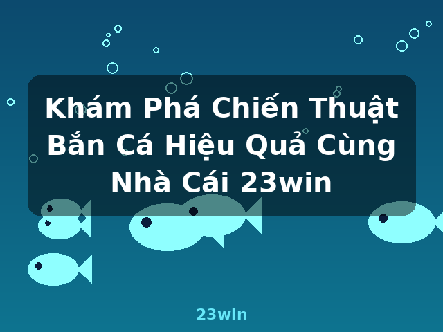 Khám Phá Chiến Thuật Bắn Cá Hiệu Quả Cùng Nhà Cái 23win - 23win