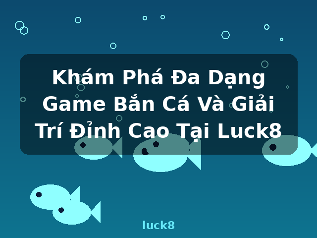 Khám Phá Đa Dạng Game Bắn Cá Và Giải Trí Đỉnh Cao Tại Luck8 - luck8
