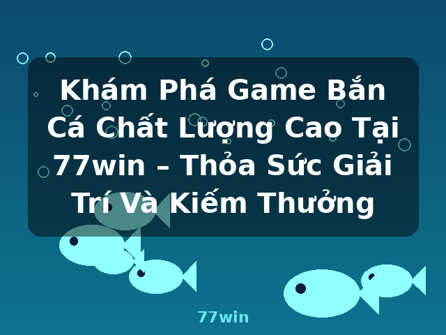 Khám Phá Game Bắn Cá Chất Lượng Cao Tại 77win – Thỏa Sức Giải Trí Và Kiếm Thưởng - 77win