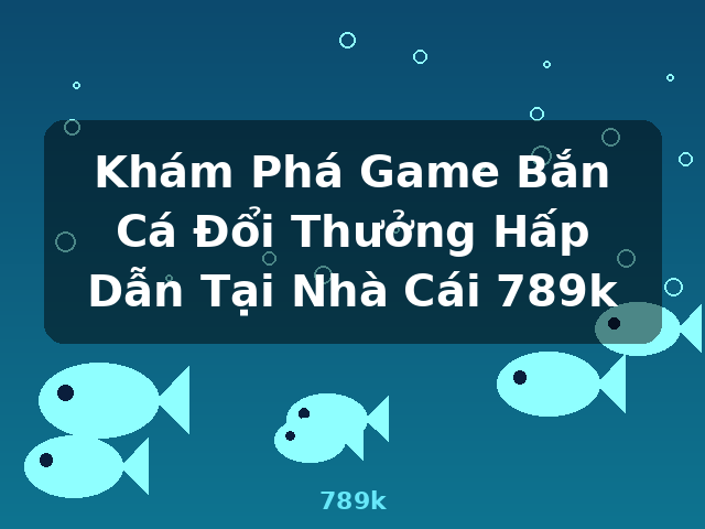 Khám Phá Game Bắn Cá Đổi Thưởng Hấp Dẫn Tại Nhà Cái 789k - 789k Khám Phá Game Bắn Cá Đổi Thưởng Hấp Dẫn Tại Nhà Cái 789k - 789k