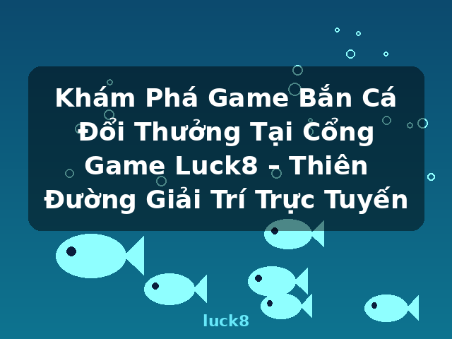 Khám Phá Game Bắn Cá Đổi Thưởng Tại Cổng Game Luck8 – Thiên Đường Giải Trí Trực Tuyến - luck8