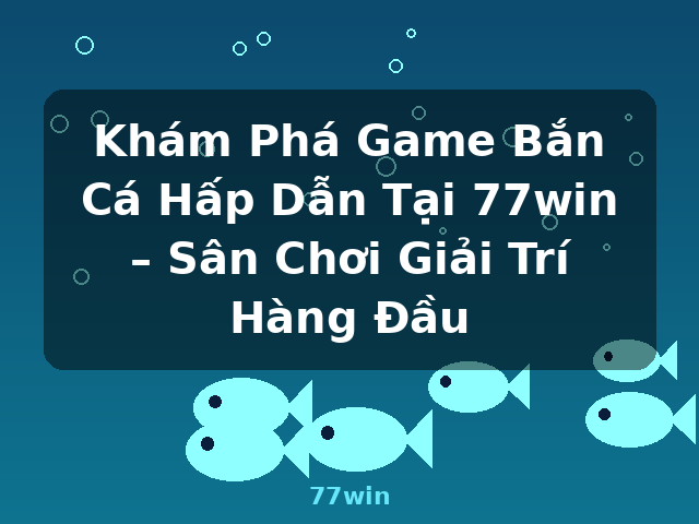 Khám Phá Game Bắn Cá Hấp Dẫn Tại 77win – Sân Chơi Giải Trí Hàng Đầu - 77win