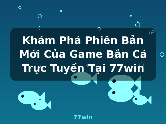 Khám Phá Phiên Bản Mới Của Game Bắn Cá Trực Tuyến Tại 77win - 77win