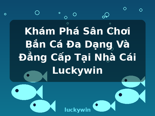 Khám Phá Sân Chơi Bắn Cá Đa Dạng Và Đẳng Cấp Tại Nhà Cái Luckywin - luckywin