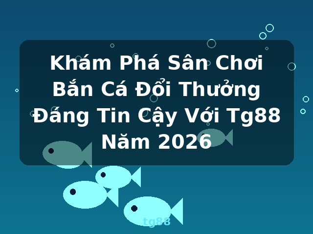 Khám Phá Sân Chơi Bắn Cá Đổi Thưởng Đáng Tin Cậy Với Tg88 Năm 2026 - tg88