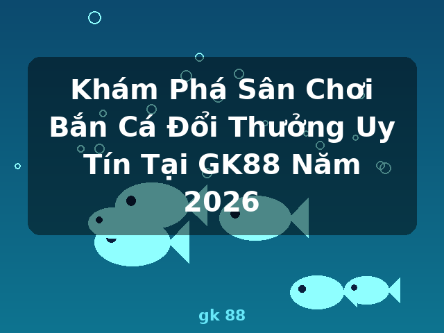 Khám Phá Sân Chơi Bắn Cá Đổi Thưởng Uy Tín Tại GK88 Năm 2026 - gk 88