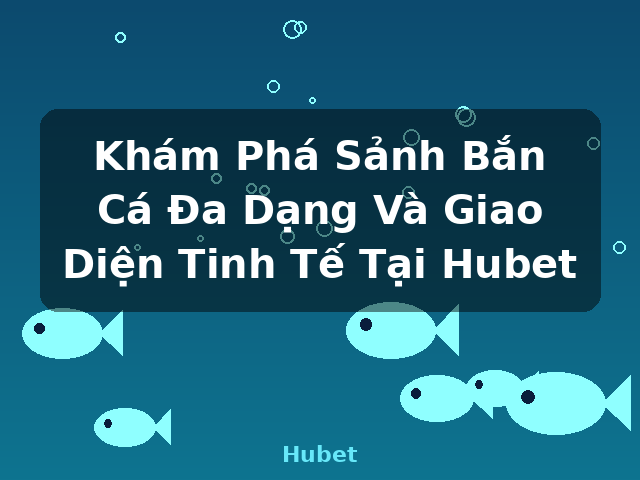 Khám Phá Sảnh Bắn Cá Đa Dạng Và Giao Diện Tinh Tế Tại Hubet - Hubet