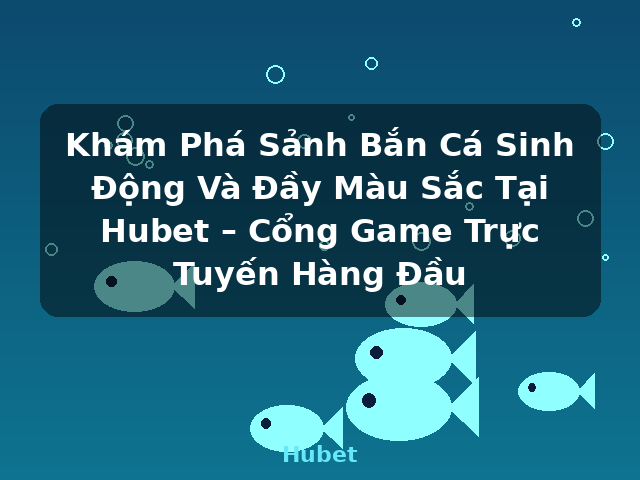 Khám Phá Sảnh Bắn Cá Sinh Động Và Đầy Màu Sắc Tại Hubet – Cổng Game Trực Tuyến Hàng Đầu - Hubet