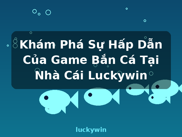Khám Phá Sự Hấp Dẫn Của Game Bắn Cá Tại Nhà Cái Luckywin - luckywin
